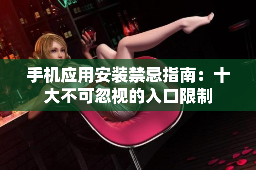 手机应用安装禁忌指南：十大不可忽视的入口限制