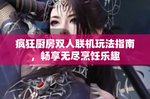 疯狂厨房双人联机玩法指南，畅享无尽烹饪乐趣
