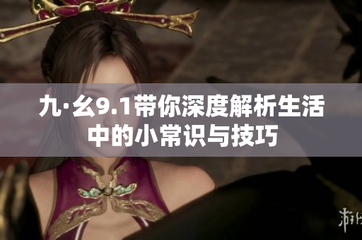 九·幺9.1带你深度解析生活中的小常识与技巧