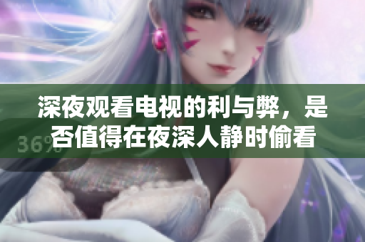 深夜观看电视的利与弊，是否值得在夜深人静时偷看