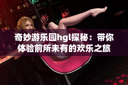 奇妙游乐园hgl探秘：带你体验前所未有的欢乐之旅