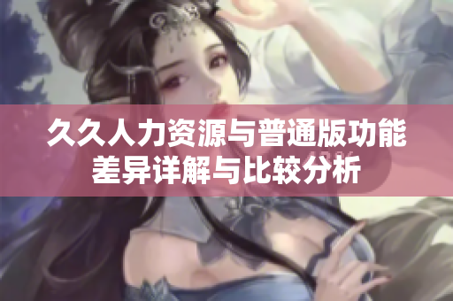 久久人力资源与普通版功能差异详解与比较分析