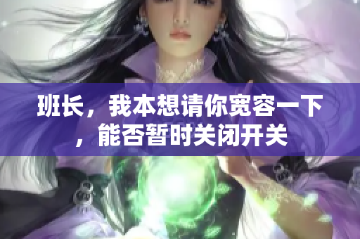 班长，我本想请你宽容一下，能否暂时关闭开关