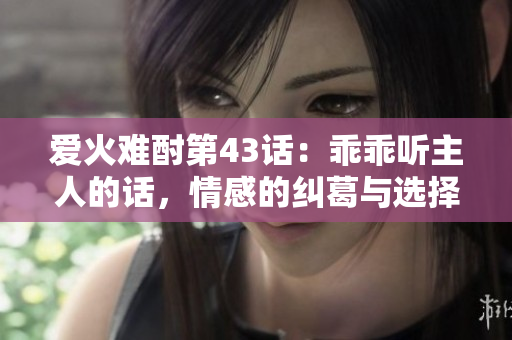 爱火难酎第43话：乖乖听主人的话，情感的纠葛与选择