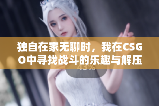 独自在家无聊时，我在CSGO中寻找战斗的乐趣与解压