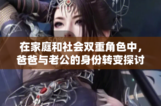 在家庭和社会双重角色中，爸爸与老公的身份转变探讨