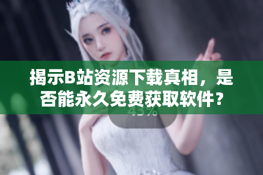 揭示B站资源下载真相，是否能永久免费获取软件？