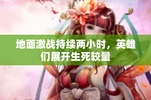 地面激战持续两小时，英雄们展开生死较量