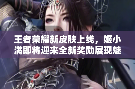 王者荣耀新皮肤上线，姬小满即将迎来全新奖励展现魅力