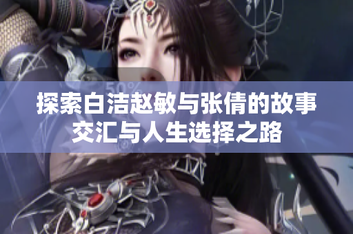 探索白洁赵敏与张倩的故事交汇与人生选择之路