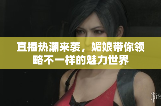 直播热潮来袭，媚娘带你领略不一样的魅力世界