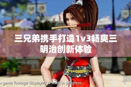 三兄弟携手打造1v3畅爽三明治创新体验