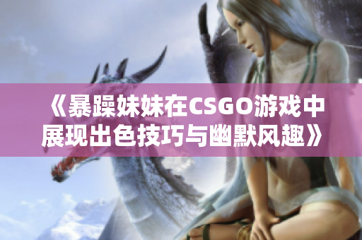 《暴躁妹妹在CSGO游戏中展现出色技巧与幽默风趣》
