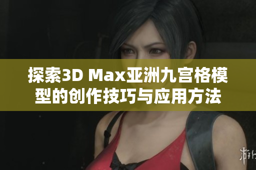 探索3D Max亚洲九宫格模型的创作技巧与应用方法
