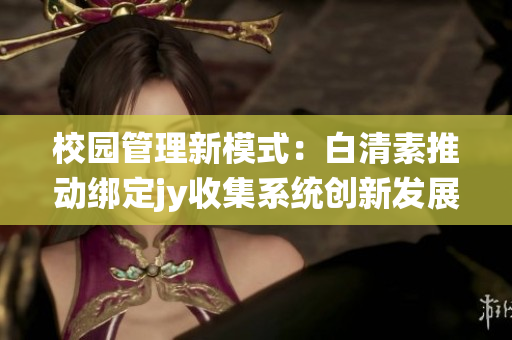 校园管理新模式：白清素推动绑定jy收集系统创新发展