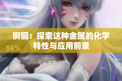 锕铜：探索这种金属的化学特性与应用前景