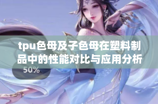tpu色母及子色母在塑料制品中的性能对比与应用分析