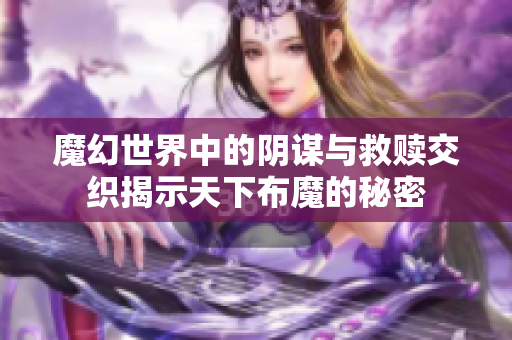 魔幻世界中的阴谋与救赎交织揭示天下布魔的秘密
