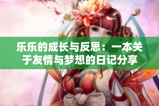 乐乐的成长与反思：一本关于友情与梦想的日记分享