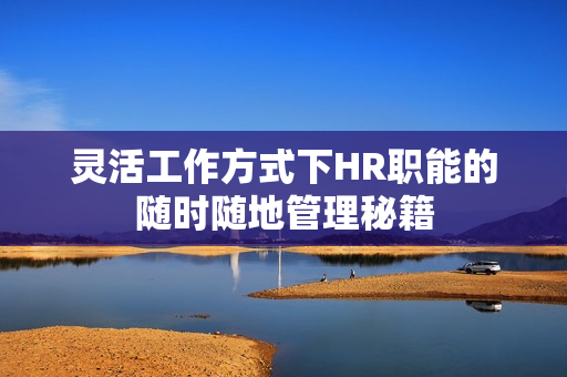 灵活工作方式下HR职能的随时随地管理秘籍