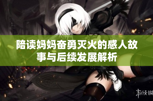 陪读妈妈奋勇灭火的感人故事与后续发展解析