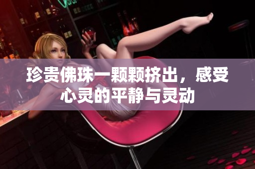 珍贵佛珠一颗颗挤出，感受心灵的平静与灵动