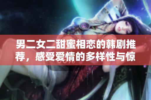 男二女二甜蜜相恋的韩剧推荐，感受爱情的多样性与惊喜