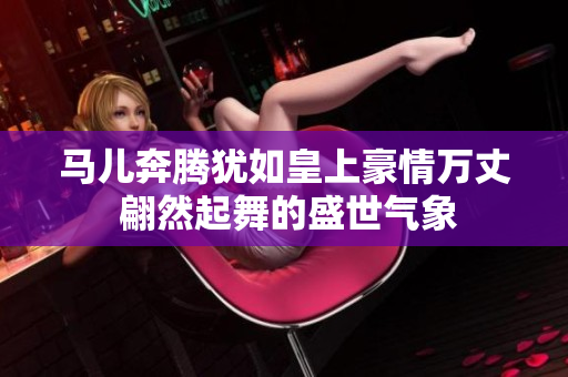 马儿奔腾犹如皇上豪情万丈 翩然起舞的盛世气象