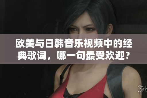 欧美与日韩音乐视频中的经典歌词，哪一句最受欢迎？