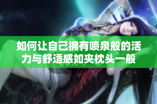 如何让自己拥有喷泉般的活力与舒适感如夹枕头一般