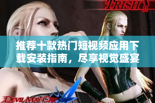 推荐十款热门短视频应用下载安装指南，尽享视觉盛宴