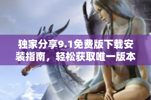 独家分享9.1免费版下载安装指南，轻松获取唯一版本
