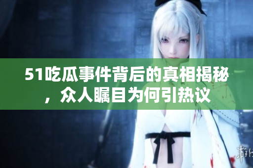 51吃瓜事件背后的真相揭秘，众人瞩目为何引热议