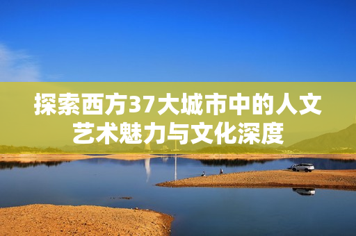 探索西方37大城市中的人文艺术魅力与文化深度
