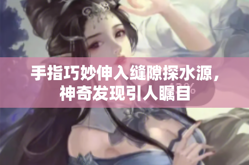 手指巧妙伸入缝隙探水源，神奇发现引人瞩目