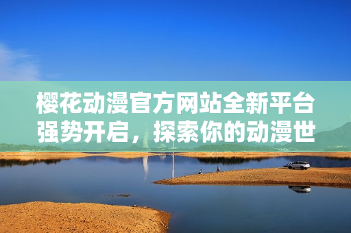 樱花动漫官方网站全新平台强势开启，探索你的动漫世界