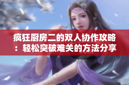 疯狂厨房二的双人协作攻略：轻松突破难关的方法分享