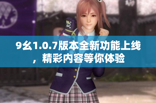 9幺1.0.7版本全新功能上线，精彩内容等你体验