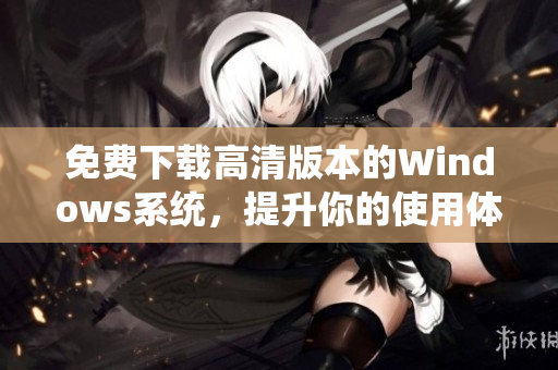 免费下载高清版本的Windows系统，提升你的使用体验