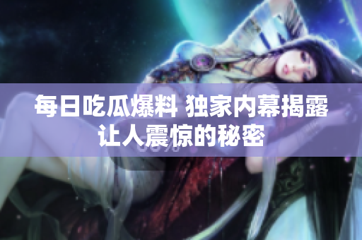 每日吃瓜爆料 独家内幕揭露让人震惊的秘密
