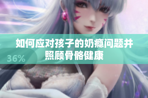 如何应对孩子的奶瘾问题并照顾骨骼健康