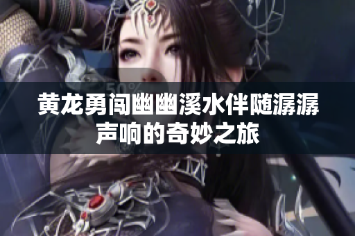 黄龙勇闯幽幽溪水伴随潺潺声响的奇妙之旅