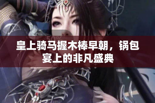 皇上骑马握木棒早朝，锅包宴上的非凡盛典