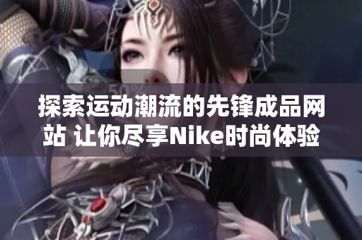 探索运动潮流的先锋成品网站 让你尽享Nike时尚体验