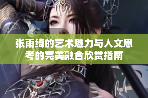 张雨绮的艺术魅力与人文思考的完美融合欣赏指南