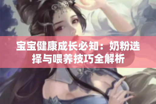 宝宝健康成长必知：奶粉选择与喂养技巧全解析