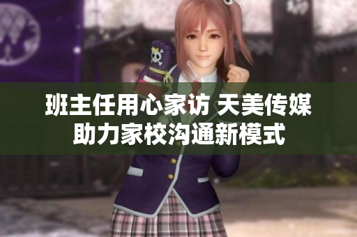 班主任用心家访 天美传媒助力家校沟通新模式