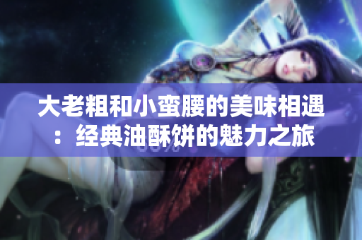 大老粗和小蛮腰的美味相遇：经典油酥饼的魅力之旅