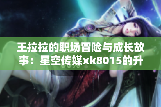 王拉拉的职场冒险与成长故事：星空传媒xk8015的升职之路