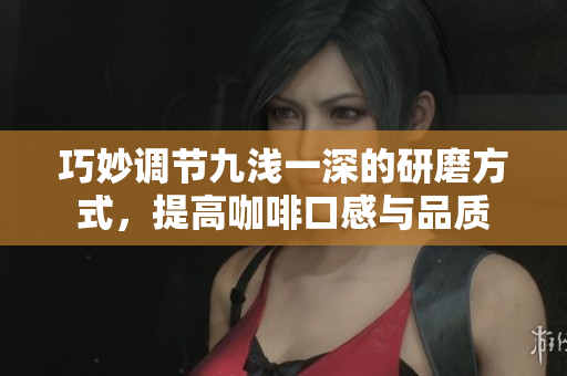 巧妙调节九浅一深的研磨方式，提高咖啡口感与品质
